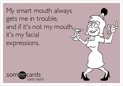 My smart mouth always
gets me in trouble,
and if it's not my mouth,
it's my facial
expressions.