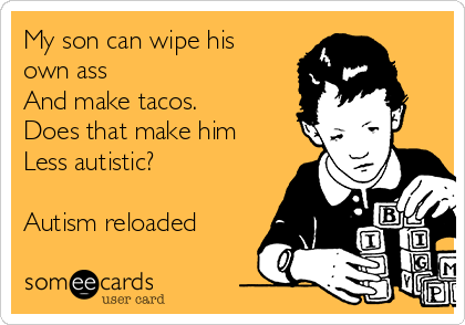 My son can wipe his
own ass
And make tacos. 
Does that make him
Less autistic?

Autism reloaded 