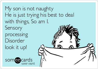 My son is not naughty 
He is just trying his best to deal
with things, So am I. 
Sensory
processing 
Disorder 
look it up! 