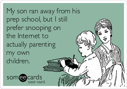 My son ran away from his
prep school, but I still
prefer snooping on
the Internet to
actually parenting
my own
children.