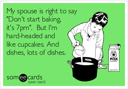 My spouse is right to say
"Don't start baking,
it's 7pm".  But I'm
hard-headed and
like cupcakes. And
dishes, lots of dishes.