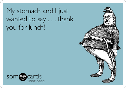 My stomach and I just
wanted to say . . . thank
you for lunch! 