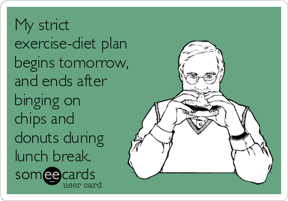 My strict
exercise-diet plan
begins tomorrow,
and ends after
binging on
chips and
donuts during
lunch break.