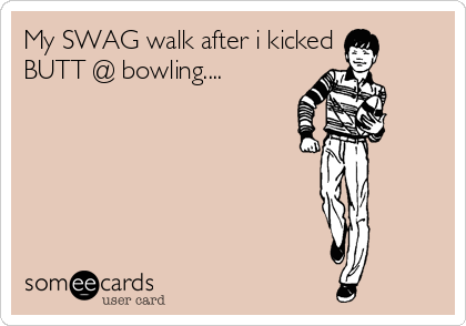 My SWAG walk after i kicked
BUTT @ bowling....