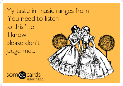 My taste in music ranges from
'You need to listen
to this!' to 
'I know,
please don't
judge me...'