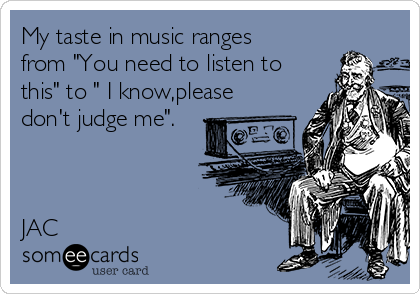 My taste in music ranges
from "You need to listen to
this" to " I know,please
don't judge me".



JAC