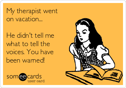 My therapist went
on vacation...

He didn't tell me
what to tell the
voices. You have
been warned!