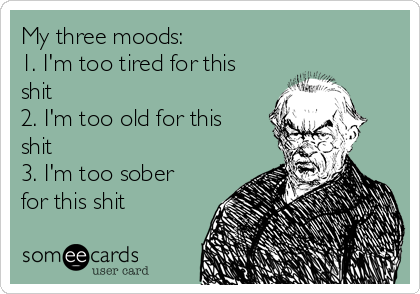 My three moods:
1. I'm too tired for this
shit
2. I'm too old for this
shit
3. I'm too sober
for this shit