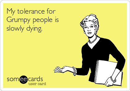 My tolerance for 
Grumpy people is
slowly dying.