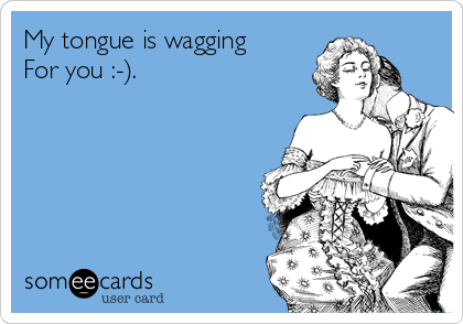 My tongue is wagging
For you :-).