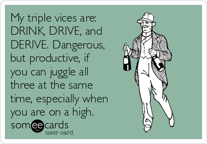 My triple vices are: 
DRINK, DRIVE, and
DERIVE. Dangerous,
but productive, if
you can juggle all
three at the same 
time, especially when 
you are on a high.