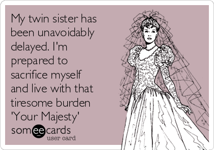 My twin sister has
been unavoidably
delayed. I'm
prepared to
sacrifice myself
and live with that
tiresome burden
'Your Majesty'