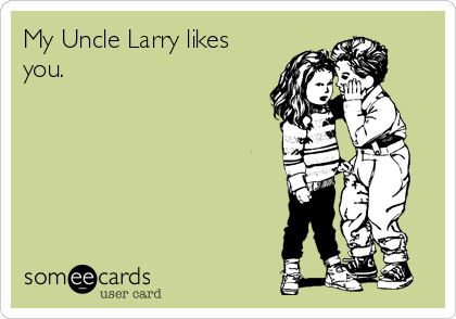 My Uncle Larry likes
you.