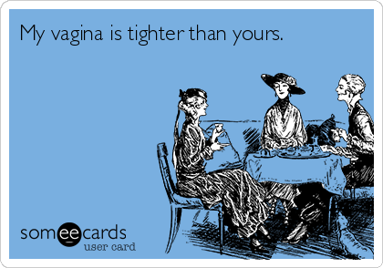 My vagina is tighter than yours.