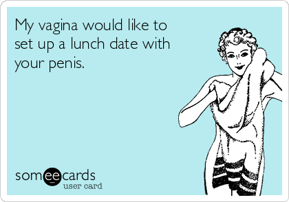 My vagina would like to
set up a lunch date with
your penis. 