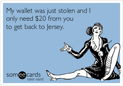 My wallet was just stolen and I
only need $20 from you
to get back to Jersey.