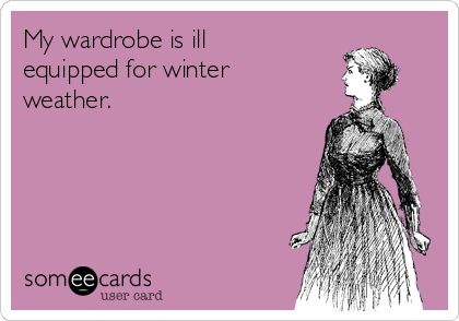 My wardrobe is ill
equipped for winter
weather.