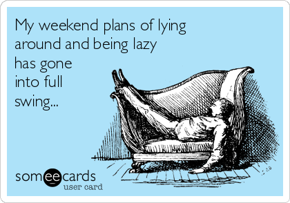 My weekend plans of lying
around and being lazy
has gone
into full
swing... 