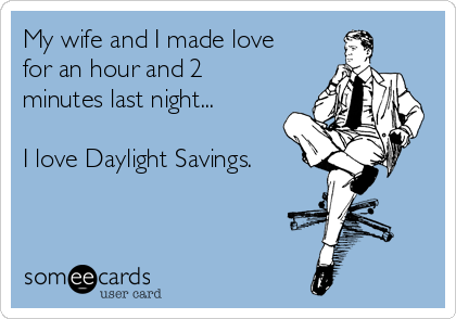 My wife and I made love
for an hour and 2
minutes last night...

I love Daylight Savings.