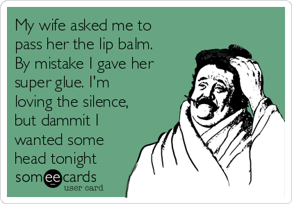 My wife asked me to
pass her the lip balm.
By mistake I gave her
super glue. I'm
loving the silence,
but dammit I
wanted some
head tonight
