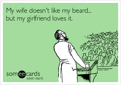 My wife doesn't like my beard...
but my girlfriend loves it.