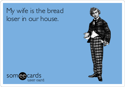 My wife is the bread
loser in our house.