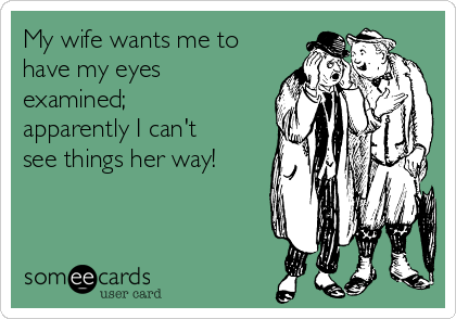 My wife wants me to
have my eyes
examined;
apparently I can't
see things her way!