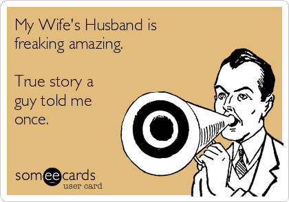 My Wife's Husband is freaking amazing. True story a guy told me once. | Flirting Ecard