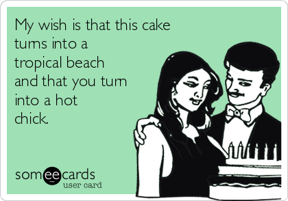 My wish is that this cake
turns into a
tropical beach
and that you turn
into a hot
chick.