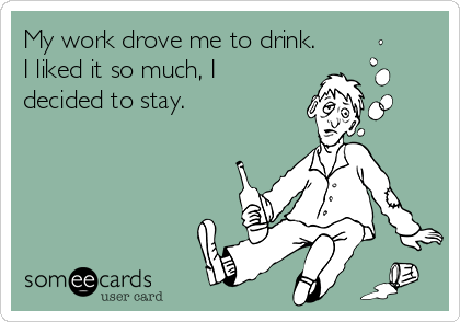 My work drove me to drink.
I liked it so much, I
decided to stay.