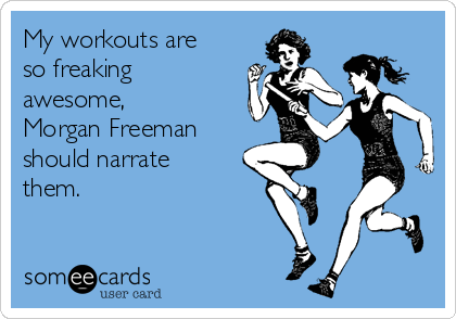 My workouts are
so freaking
awesome,
Morgan Freeman
should narrate
them.