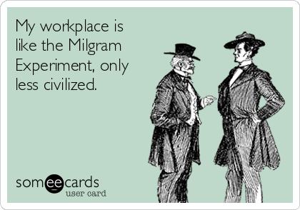 My workplace is
like the Milgram
Experiment, only
less civilized.