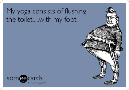 My yoga consists of flushing
the toilet.....with my foot.