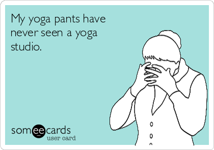 My yoga pants have
never seen a yoga
studio.