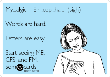 My...algic...  En...cep...ha...  (sigh)

Words are hard.  

Letters are easy.

Start seeing ME,
CFS, and FM. 