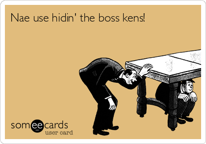 Nae use hidin' the boss kens!