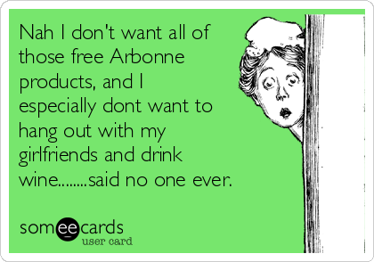 Nah I don't want all of
those free Arbonne
products, and I
especially dont want to
hang out with my
girlfriends and drink
wine........said no one ever.