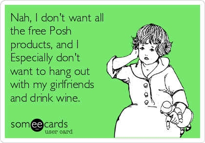 Nah, I don't want all
the free Posh
products, and I
Especially don't
want to hang out
with my girlfriends
and drink wine. 