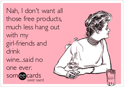 Nah, I don't want all
those free products,
much less hang out
with my
girl-friends and
drink
wine...said no
one ever.