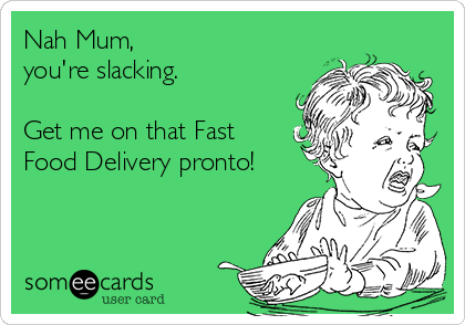 Nah Mum, 
you're slacking.

Get me on that Fast
Food Delivery pronto!