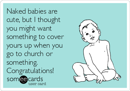 Naked babies are
cute, but I thought
you might want
something to cover
yours up when you
go to church or
something.
Congratulations!