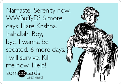 Namaste. Serenity now.
WWBuffyD? 6 more
days. Hare Krishna.
Inshallah. Boy,
bye. I wanna be
sedated. 6 more days.
I will survive. Kill
me now. Help!