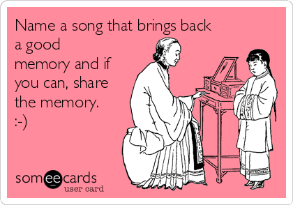Name a song that brings back
a good
memory and if
you can, share
the memory.
:-)