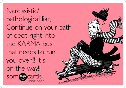 Narcissistic/
pathological liar,
Continue on your path
of decit right into
the KARMA bus
that needs to run
you over!!! It's
on the way!!! 