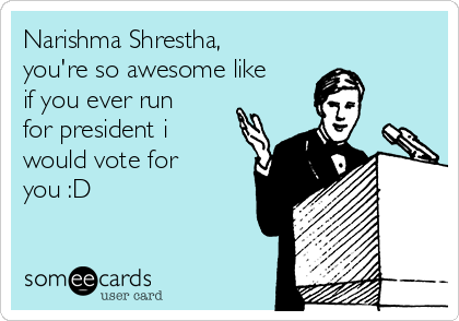 Narishma Shrestha,
you're so awesome like
if you ever run
for president i
would vote for
you :D