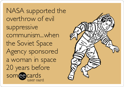 NASA supported the
overthrow of evil
suppressive
communism...when
the Soviet Space
Agency sponsored
a woman in space
20 years before