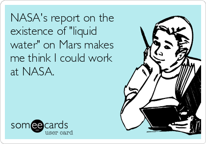 NASA's report on the
existence of "liquid
water" on Mars makes
me think I could work
at NASA.