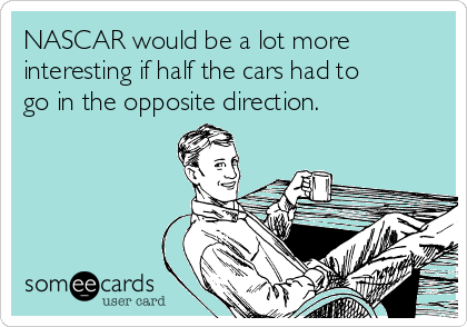 NASCAR would be a lot more
interesting if half the cars had to
go in the opposite direction.