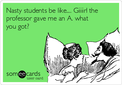 Nasty students be like.... Giiiirl the
professor gave me an A. what
you got?