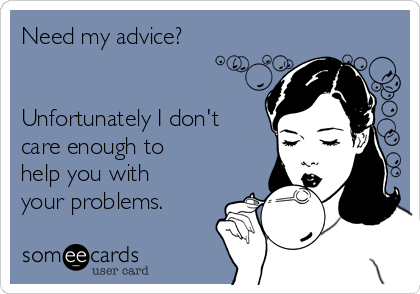 Need my advice?


Unfortunately I don't
care enough to
help you with
your problems.